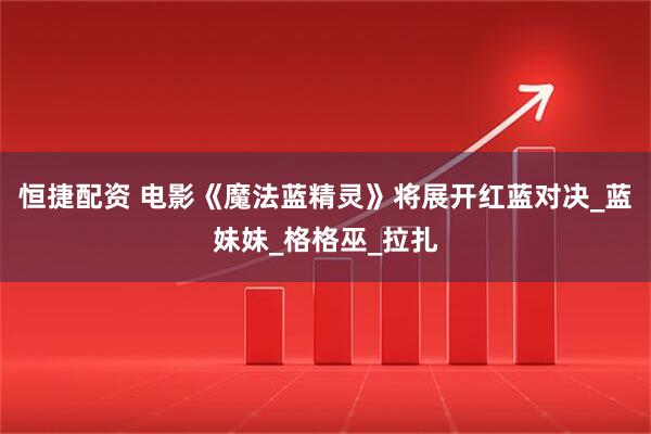 恒捷配资 电影《魔法蓝精灵》将展开红蓝对决_蓝妹妹_格格巫_拉扎