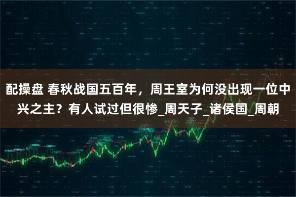 配操盘 春秋战国五百年，周王室为何没出现一位中兴之主？有人试过但很惨_周天子_诸侯国_周朝