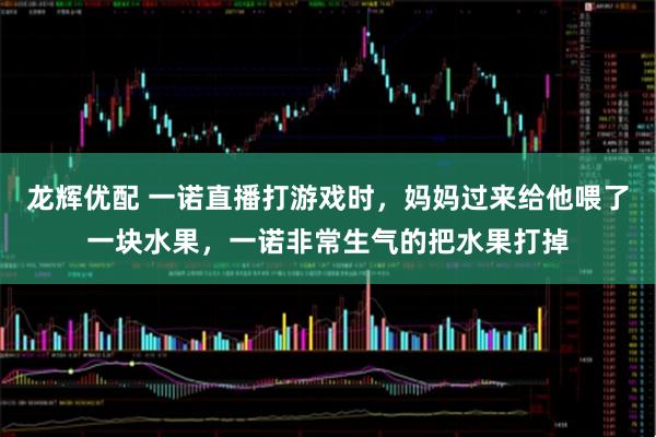 龙辉优配 一诺直播打游戏时,妈妈过来给他喂了一块水果,一诺非常生气的把水果打掉