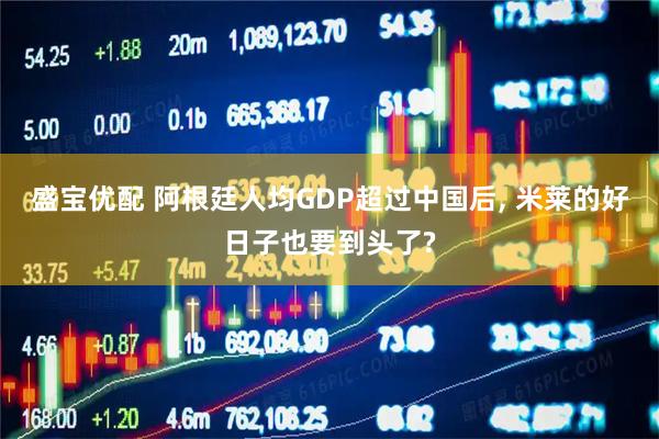 盛宝优配 阿根廷人均GDP超过中国后, 米莱的好日子也要到头了?