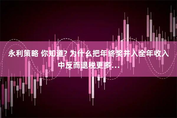 永利策略 你知道? 为什么把年终奖并入全年收入中反而退税更多…