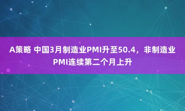 A策略 中国3月制造业PMI升至50.4，非制造业PMI连续第二个月上升