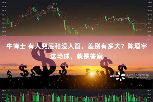 牛博士 有人兜底和没人管,差别有多大?陈垣宇这场球,就是答案