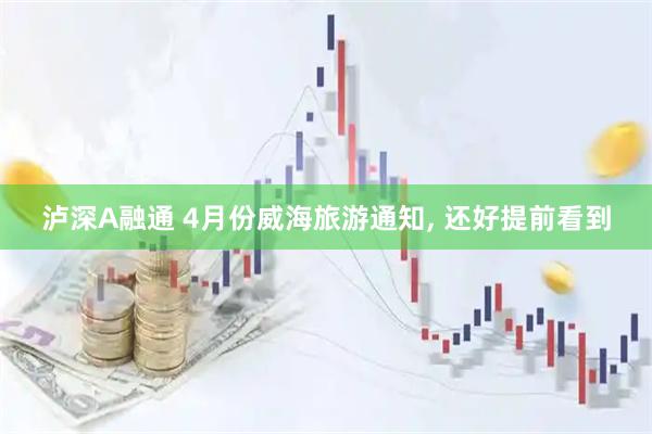 泸深A融通 4月份威海旅游通知, 还好提前看到