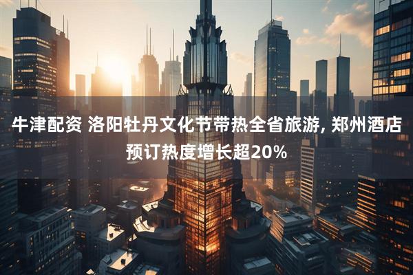 牛津配资 洛阳牡丹文化节带热全省旅游, 郑州酒店预订热度增长超20%