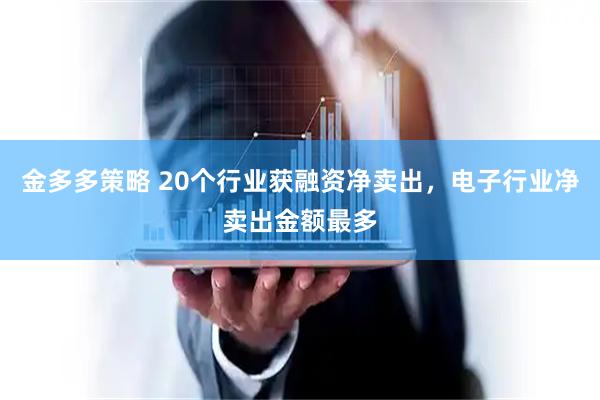 金多多策略 20个行业获融资净卖出，电子行业净卖出金额最多