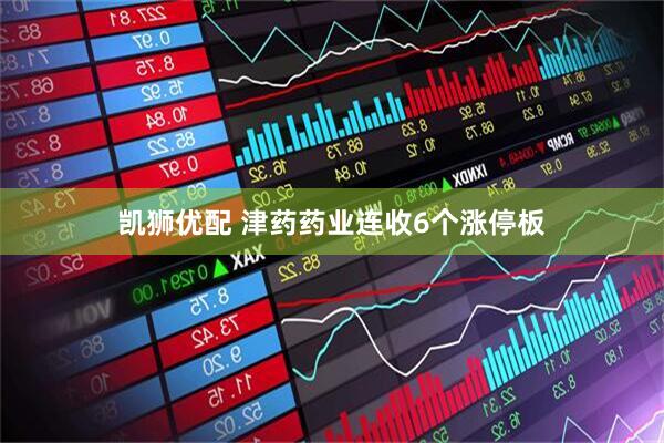 凯狮优配 津药药业连收6个涨停板