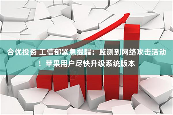 合优投资 工信部紧急提醒：监测到网络攻击活动！苹果用户尽快升级系统版本