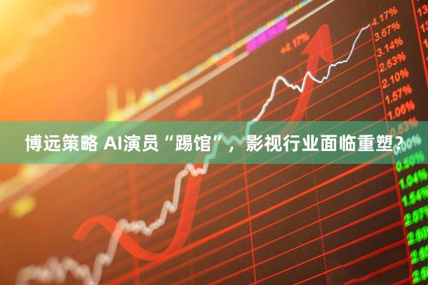 博远策略 AI演员“踢馆”，影视行业面临重塑？
