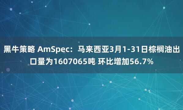 黑牛策略 AmSpec：马来西亚3月1-31日棕榈油出口量为1607065吨 环比增加56.7%