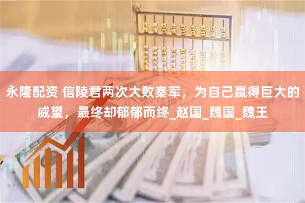 永隆配资 信陵君两次大败秦军，为自己赢得巨大的威望，最终却郁郁而终_赵国_魏国_魏王