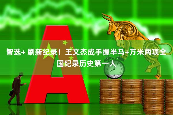 智选+ 刷新纪录！王文杰成手握半马+万米两项全国纪录历史第一人