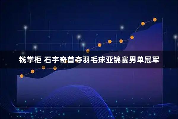 钱掌柜 石宇奇首夺羽毛球亚锦赛男单冠军