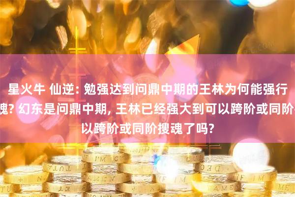 星火牛 仙逆: 勉强达到问鼎中期的王林为何能强行对幻东搜魂? 幻东是问鼎中期, 王林已经强大到可以跨阶或同阶搜魂了吗?
