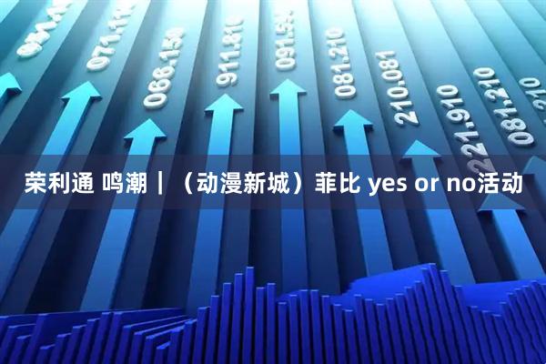 荣利通 鸣潮｜（动漫新城）菲比 yes or no活动