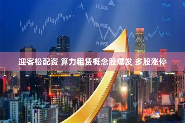 迎客松配资 算力租赁概念股爆发 多股涨停